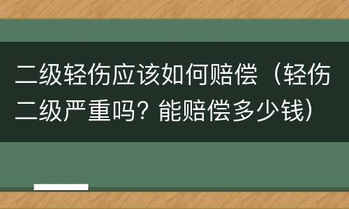 二级轻伤应该如何赔偿（轻伤二级严重吗? 能赔偿多少钱）