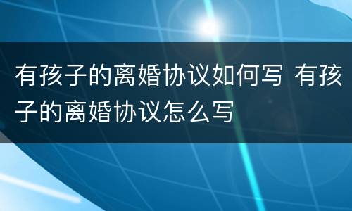 有孩子的离婚协议如何写 有孩子的离婚协议怎么写