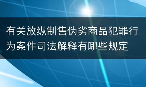 有关放纵制售伪劣商品犯罪行为案件司法解释有哪些规定