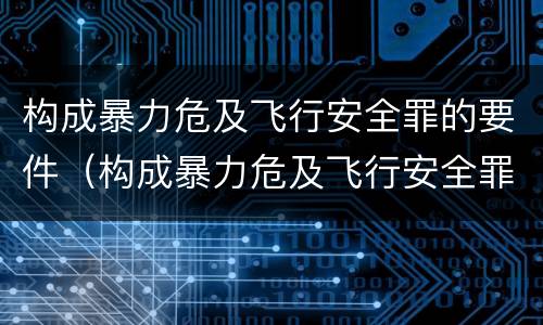 构成暴力危及飞行安全罪的要件（构成暴力危及飞行安全罪的要件是）