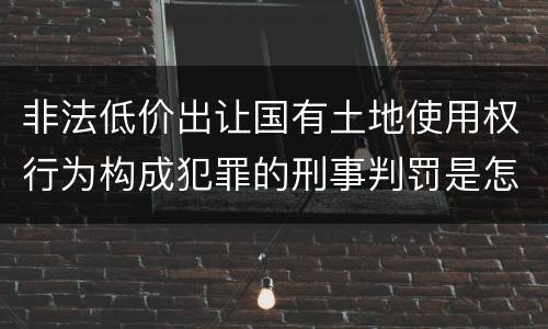非法低价出让国有土地使用权行为构成犯罪的刑事判罚是怎样的