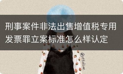 刑事案件非法出售增值税专用发票罪立案标准怎么样认定