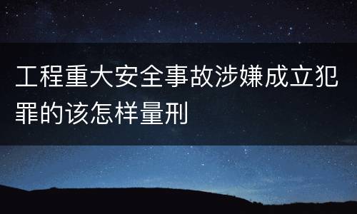 工程重大安全事故涉嫌成立犯罪的该怎样量刑