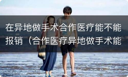 在异地做手术合作医疗能不能报销（合作医疗异地做手术能报销吗）