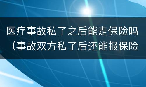 医疗事故私了之后能走保险吗（事故双方私了后还能报保险吗）