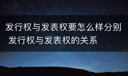发行权与发表权要怎么样分别 发行权与发表权的关系