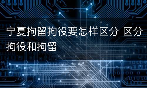 宁夏拘留拘役要怎样区分 区分拘役和拘留