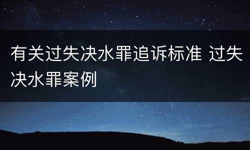 有关过失决水罪追诉标准 过失决水罪案例