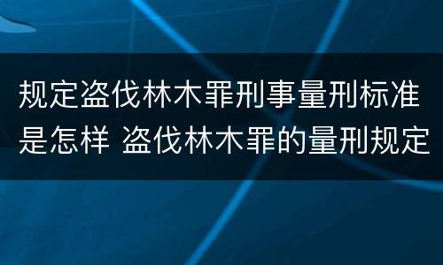 规定盗伐林木罪刑事量刑标准是怎样 盗伐林木罪的量刑规定