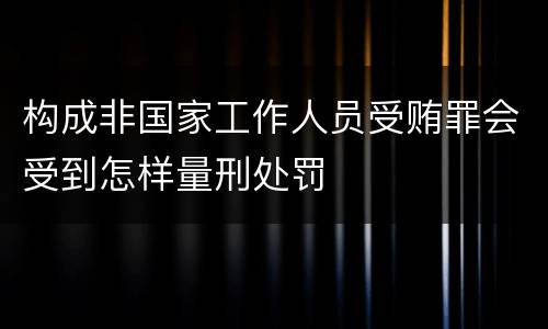 构成非国家工作人员受贿罪会受到怎样量刑处罚