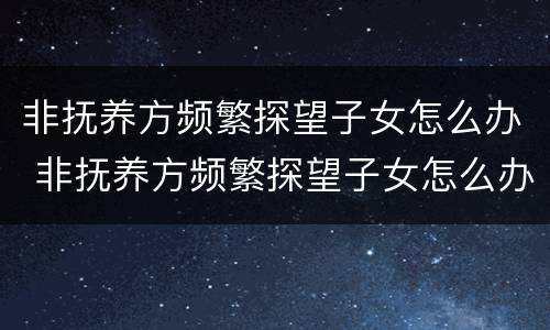 非抚养方频繁探望子女怎么办 非抚养方频繁探望子女怎么办