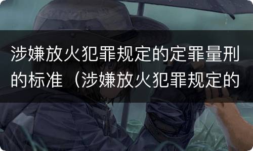 涉嫌放火犯罪规定的定罪量刑的标准（涉嫌放火犯罪规定的定罪量刑的标准是什么）