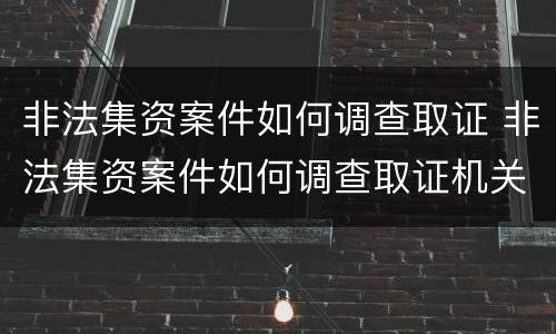 非法集资案件如何调查取证 非法集资案件如何调查取证机关