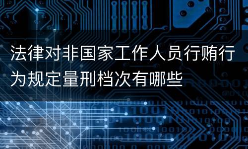 法律对非国家工作人员行贿行为规定量刑档次有哪些