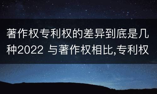 著作权专利权的差异到底是几种2022 与著作权相比,专利权有哪些特征