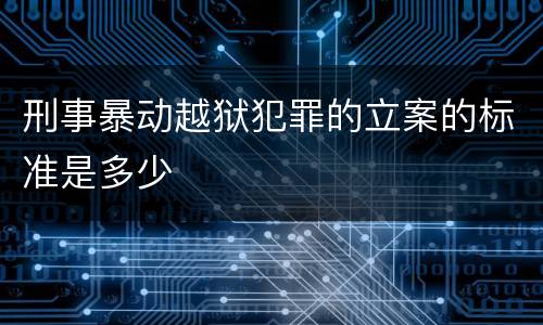 刑事暴动越狱犯罪的立案的标准是多少