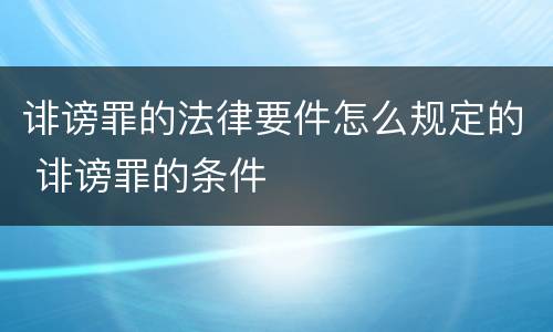 诽谤罪的法律要件怎么规定的 诽谤罪的条件