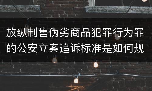 放纵制售伪劣商品犯罪行为罪的公安立案追诉标准是如何规定