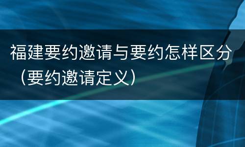 福建要约邀请与要约怎样区分（要约邀请定义）