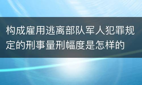 构成雇用逃离部队军人犯罪规定的刑事量刑幅度是怎样的