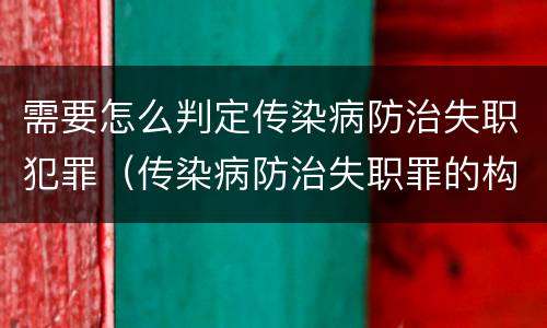 需要怎么判定传染病防治失职犯罪（传染病防治失职罪的构成要件）
