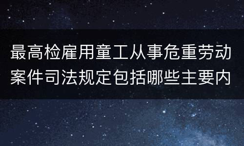 最高检雇用童工从事危重劳动案件司法规定包括哪些主要内容