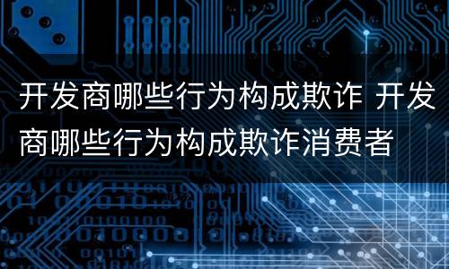 开发商哪些行为构成欺诈 开发商哪些行为构成欺诈消费者