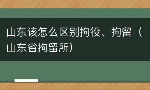 山东该怎么区别拘役、拘留（山东省拘留所）