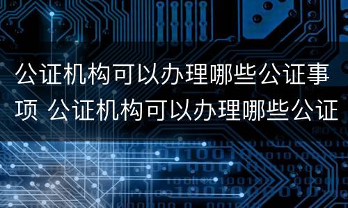 公证机构可以办理哪些公证事项 公证机构可以办理哪些公证事项呢