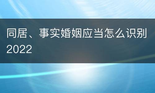 同居、事实婚姻应当怎么识别2022