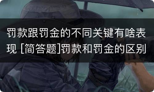 罚款跟罚金的不同关键有啥表现 [简答题]罚款和罚金的区别在哪里?
