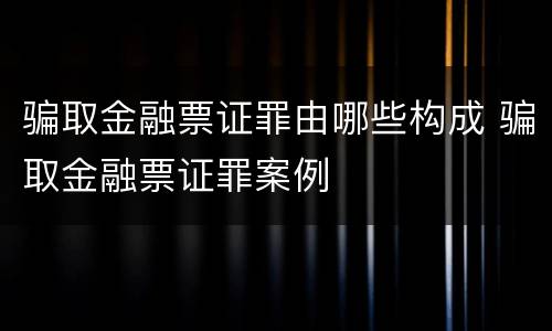 骗取金融票证罪由哪些构成 骗取金融票证罪案例