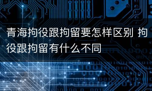 青海拘役跟拘留要怎样区别 拘役跟拘留有什么不同