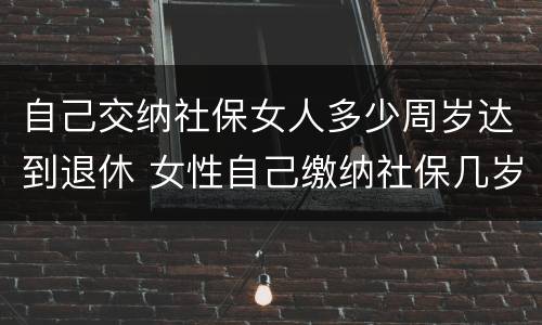 自己交纳社保女人多少周岁达到退休 女性自己缴纳社保几岁可以退休