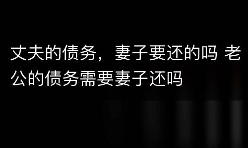 丈夫的债务，妻子要还的吗 老公的债务需要妻子还吗