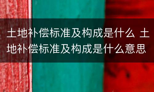 土地补偿标准及构成是什么 土地补偿标准及构成是什么意思