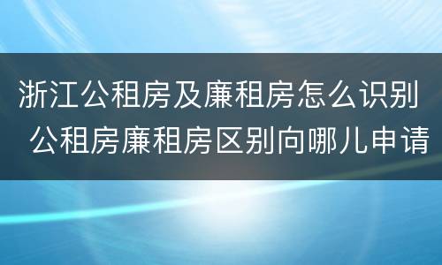 浙江公租房及廉租房怎么识别 公租房廉租房区别向哪儿申请