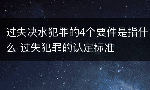 过失决水犯罪的4个要件是指什么 过失犯罪的认定标准