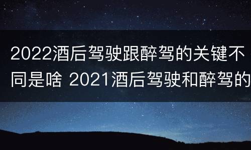 2022酒后驾驶跟醉驾的关键不同是啥 2021酒后驾驶和醉驾的区别