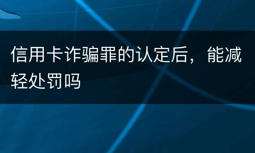 信用卡诈骗罪的认定后，能减轻处罚吗