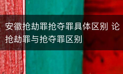 安徽抢劫罪抢夺罪具体区别 论抢劫罪与抢夺罪区别