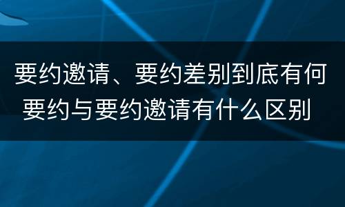 要约邀请、要约差别到底有何 要约与要约邀请有什么区别