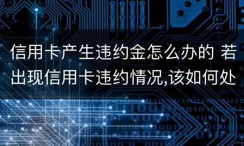 信用卡产生违约金怎么办的 若出现信用卡违约情况,该如何处理