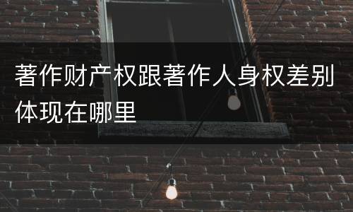 著作财产权跟著作人身权差别体现在哪里