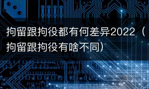 拘留跟拘役都有何差异2022（拘留跟拘役有啥不同）