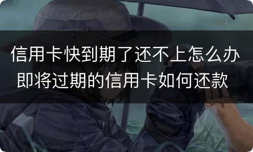 信用卡快到期了还不上怎么办 即将过期的信用卡如何还款