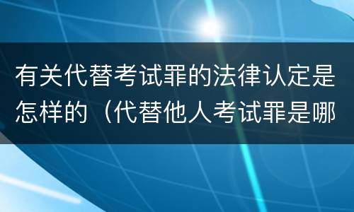 有关代替考试罪的法律认定是怎样的（代替他人考试罪是哪年规定）