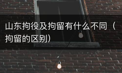 山东拘役及拘留有什么不同（拘留的区别）