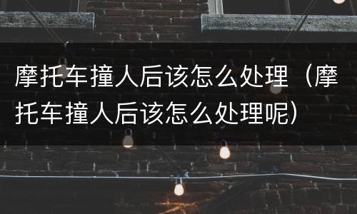 摩托车撞人后该怎么处理（摩托车撞人后该怎么处理呢）