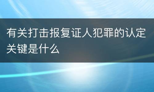 有关打击报复证人犯罪的认定关键是什么